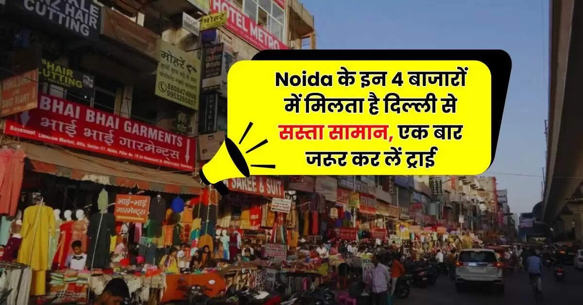 Noida के इन 4 बाजारों में मिलता है दिल्ली से सस्ता सामान, एक बार जरूर कर लें ट्राई