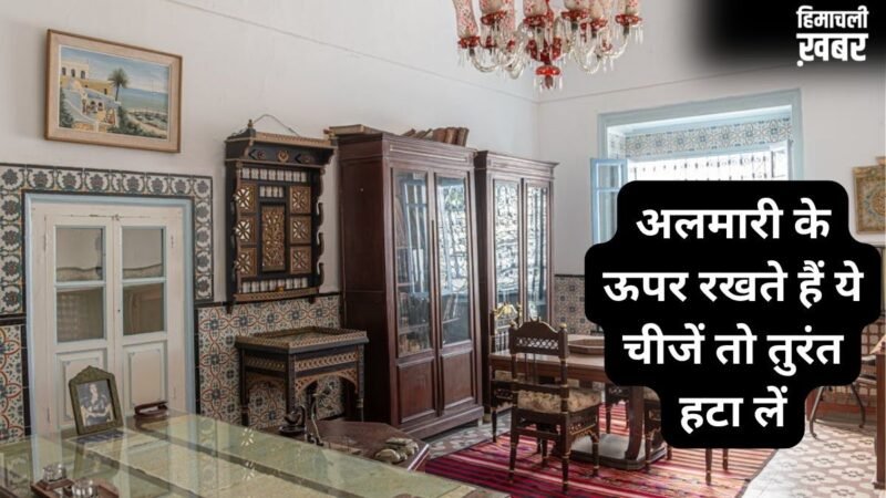 अलमारी के ऊपर रखी ये चीजें बिगाड़ सकती हैं घर का वास्तु, बढ़ाती हैं बड़ी मुसीबत और खाली करती है बैंक अकाउंट​