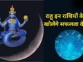 मई के अंत में राहु बदलेंगे चाल, 2 महीनों तक इन राशियों की बल्ले-बल्ले, अचानक मिलेगी बड़ी सफलता और धन-दौलत​