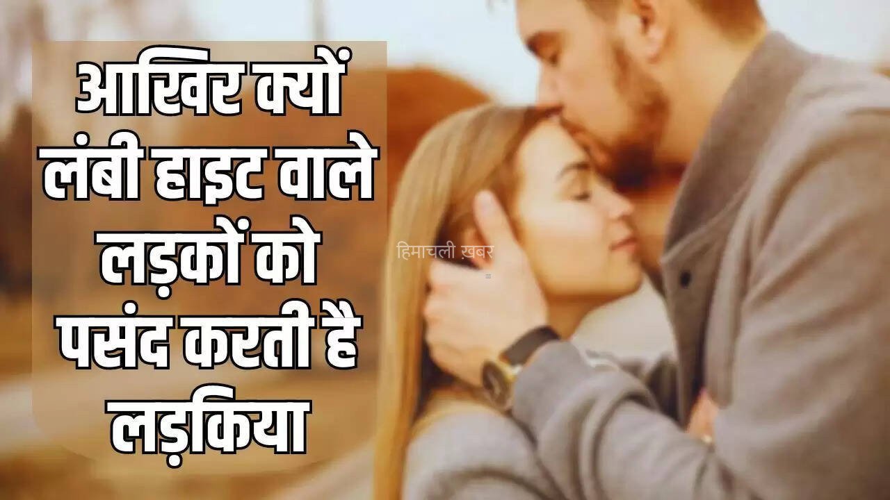आखिर क्यों लंबी हाइट वाले लड़कों को पसंद करती है लड़किया, जानिए क्या है इसकी वजह​​​