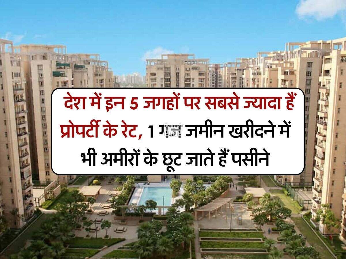 Property Rates : देश में इन 5 जगहों पर सबसे ज्यादा हैं प्रोपर्टी के रेट, 1 गज जमीन खरीदने में भी अमीरों के छूट जाते हैं पसीने